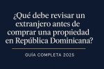 ¿Qué debe revisar un extranjero antes de comprar una propiedad en República Dominicana?